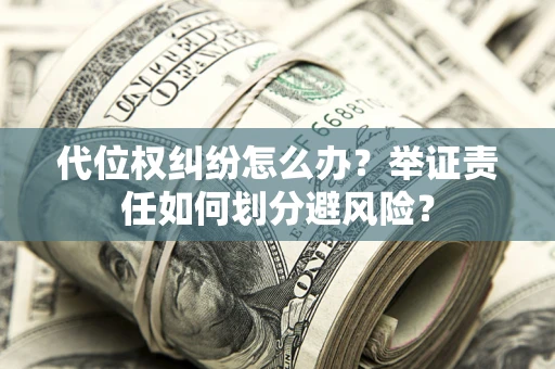 武汉代位权纠纷怎么办？举证责任如何划分避风险？