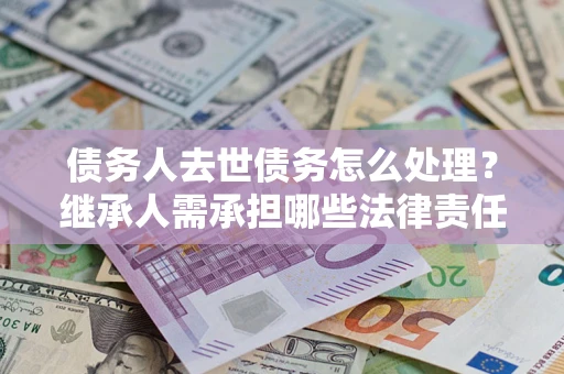 武汉债务人去世债务怎么处理？继承人需承担哪些法律责任？