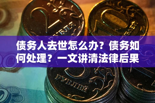 武汉债务人去世怎么办？债务如何处理？一文讲清法律后果