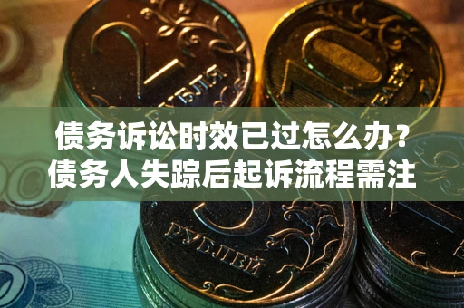 武汉债务诉讼时效已过怎么办？债务人失踪后起诉流程需注意什么？