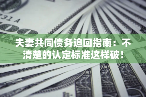 武汉夫妻共同债务追回指南：不清楚的认定标准这样破！
