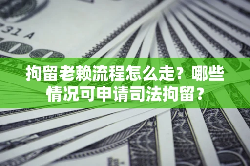 武汉拘留老赖流程怎么走?哪些情况可申请司法拘留? 武汉拘留老赖流程怎么走?哪些情况可申请司法拘留?