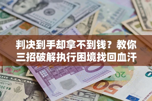 武汉判决到手却拿不到钱？教你三招破解执行困境找回血汗钱