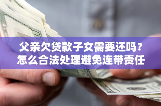 武汉父亲欠贷款子女需要还吗？怎么合法处理避免连带责任？