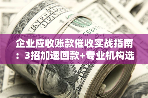 武汉企业应收账款催收实战指南：3招加速回款+专业机构选择避坑