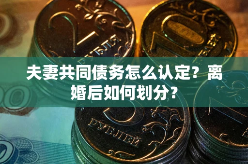 武汉夫妻共同债务怎么认定？离婚后如何划分？
