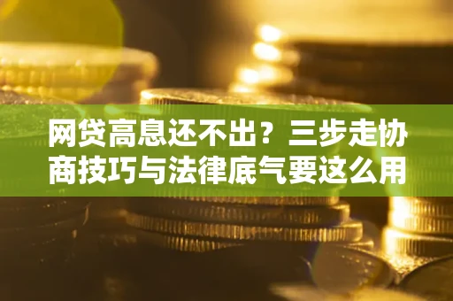 武汉网贷高息还不出？三步走协商技巧与法律底气要这么用