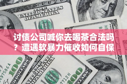 武汉讨债公司喊你去喝茶合法吗？遭遇软暴力催收如何自保？