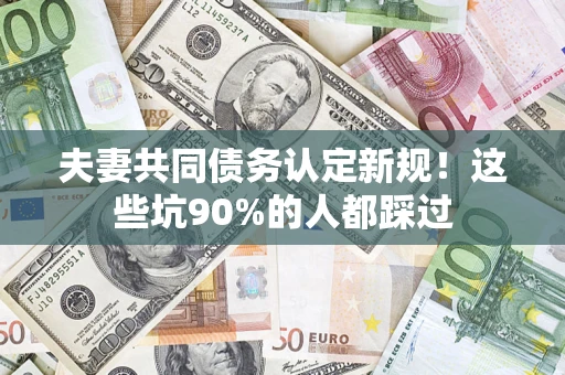 武汉夫妻共同债务认定新规！这些坑90%的人都踩过