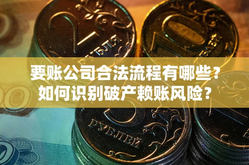 武汉要账公司合法流程有哪些？如何识别破产赖账风险？