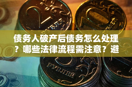 武汉债务人破产后债务怎么处理？哪些法律流程需注意？避免踩坑指南