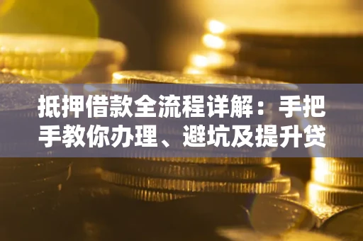武汉抵押借款全流程详解：手把手教你办理、避坑及提升贷款额度
