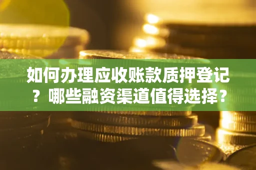 武汉如何办理应收账款质押登记？哪些融资渠道值得选择？