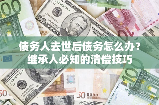武汉债务人去世后债务怎么办？继承人必知的清偿技巧