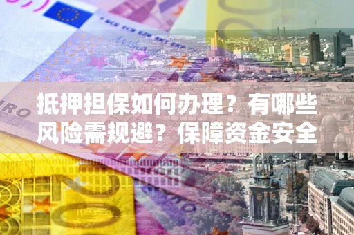 武汉抵押担保如何办理？有哪些风险需规避？保障资金安全