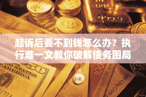武汉起诉后要不到钱怎么办？执行难一文教你破解债务困局