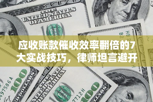 武汉应收账款催收效率翻倍的7大实战技巧，律师坦言避开这些法律雷区最关键