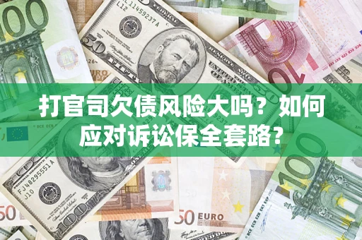 武汉打官司欠债风险大吗？如何应对诉讼保全套路？