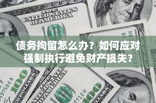 武汉债务拘留怎么办？如何应对强制执行避免财产损失？