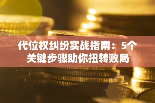 武汉代位权纠纷实战指南：5个关键步骤助你扭转败局