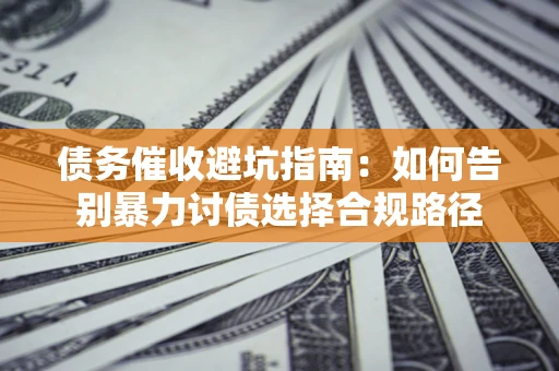 武汉债务催收避坑指南：如何告别暴力讨债选择合规路径