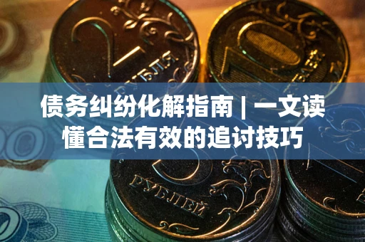 武汉债务纠纷化解指南 | 一文读懂合法有效的追讨技巧