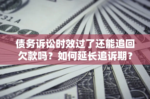 武汉债务诉讼时效过了还能追回欠款吗？如何延长追诉期？