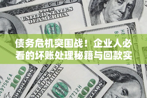 武汉债务危机突围战！企业人必看的坏账处理秘籍与回款实战指南
