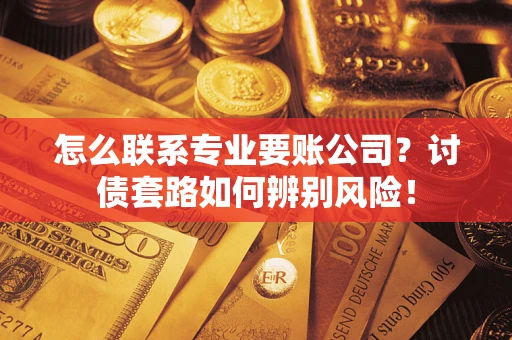 武汉怎么联系专业要账公司？讨债套路如何辨别风险！