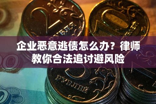 武汉企业恶意逃债怎么办？律师教你合法追讨避风险