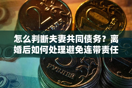 武汉怎么判断夫妻共同债务？离婚后如何处理避免连带责任？