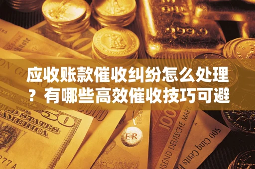 武汉应收账款催收纠纷怎么处理？有哪些高效催收技巧可避免坏账？