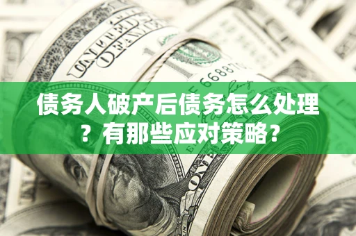 武汉债务人破产后债务怎么处理？有那些应对策略？