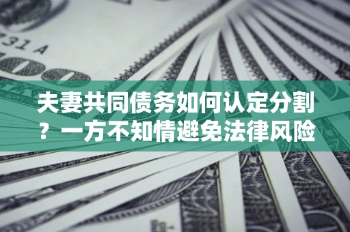 武汉夫妻共同债务如何认定分割？一方不知情避免法律风险必看！