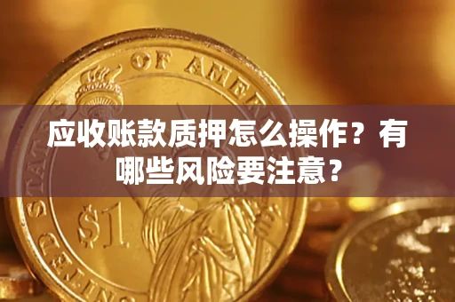 武汉应收账款质押怎么操作？有哪些风险要注意？
