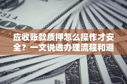 武汉应收账款质押怎么操作才安全？一文说透办理流程和避险绝招